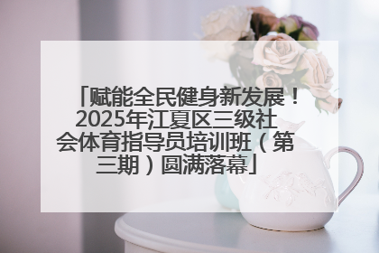 赋能全民健身新发展！2025年江夏区三级社会体育指导员培训班（第三期）圆满落幕