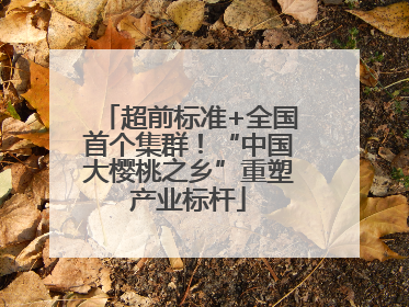 超前标准+全国首个集群！“中国大樱桃之乡”重塑产业标杆