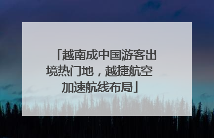 越南成中国游客出境热门地，越捷航空加速航线布局