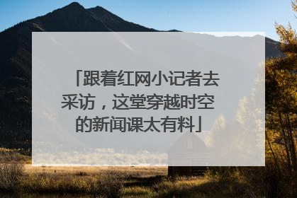 跟着红网小记者去采访，这堂穿越时空的新闻课太有料