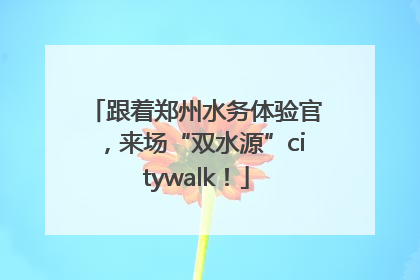 跟着郑州水务体验官，来场“双水源”citywalk！