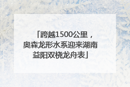 跨越1500公里，奥森龙形水系迎来湖南益阳双桡龙舟表