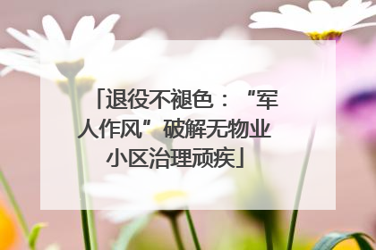 退役不褪色：“军人作风”破解无物业小区治理顽疾
