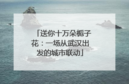 送你十万朵栀子花：一场从武汉出发的城市联动