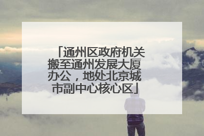 通州区政府机关搬至通州发展大厦办公，地处北京城市副中心核心区