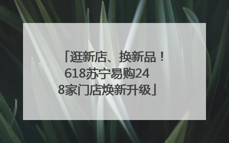 逛新店、换新品！618苏宁易购248家门店焕新升级