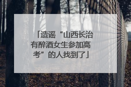 造谣“山西长治有醉酒女生参加高考”的人找到了