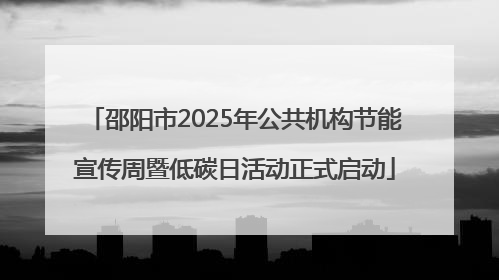 邵阳市2025年公共机构节能宣传周暨低碳日活动正式启动