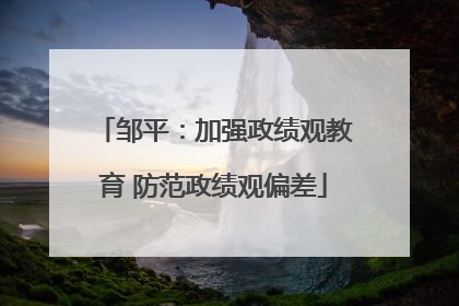 邹平：加强政绩观教育 防范政绩观偏差