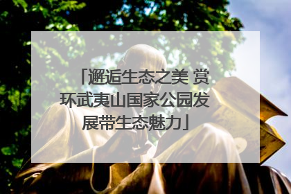 邂逅生态之美 赏环武夷山国家公园发展带生态魅力