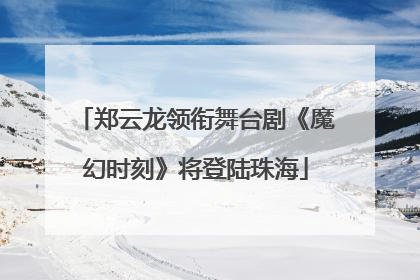 郑云龙领衔舞台剧《魔幻时刻》将登陆珠海