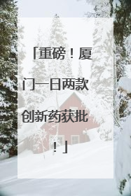 重磅！厦门一日两款创新药获批！