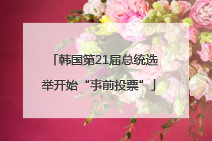 韩国第21届总统选举开始“事前投票”