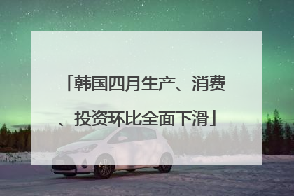 韩国四月生产、消费、投资环比全面下滑