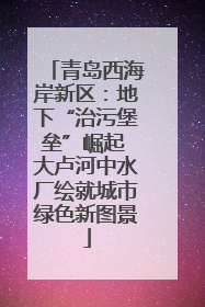 青岛西海岸新区：地下“治污堡垒”崛起 大卢河中水厂绘就城市绿色新图景