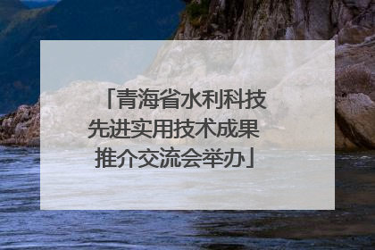 青海省水利科技先进实用技术成果推介交流会举办