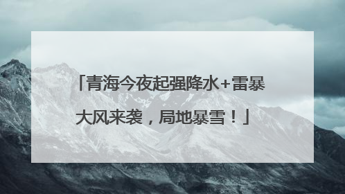 青海今夜起强降水+雷暴大风来袭，局地暴雪！