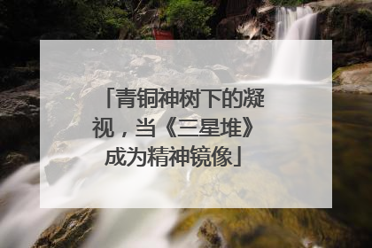 青铜神树下的凝视，当《三星堆》成为精神镜像