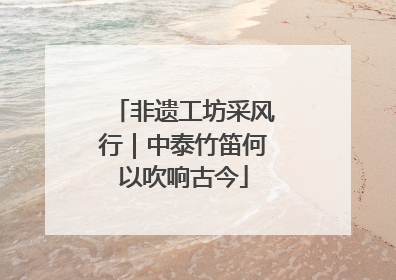 非遗工坊采风行｜中泰竹笛何以吹响古今