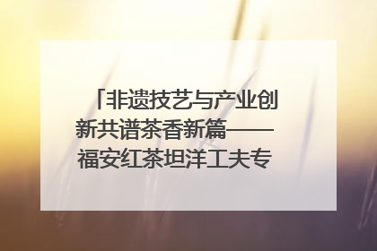 非遗技艺与产业创新共谱茶香新篇——福安红茶坦洋工夫专场推介会在京举办