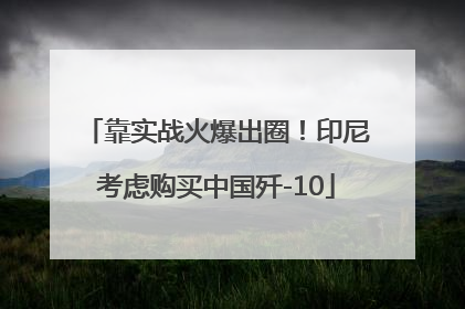 靠实战火爆出圈！印尼考虑购买中国歼-10