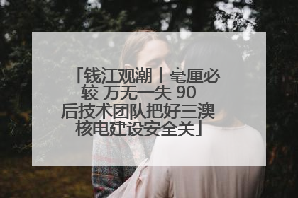 钱江观潮丨毫厘必较 万无一失 90后技术团队把好三澳核电建设安全关