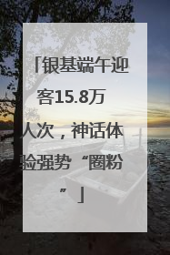 银基端午迎客15.8万人次，神话体验强势“圈粉”