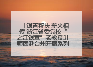 银青帮扶 薪火相传 浙江省委党校“之江银宣”老教授讲师团赴台州开展系列志愿服务
