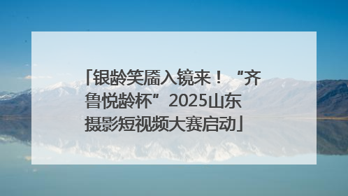 银龄笑靥入镜来！“齐鲁悦龄杯”2025山东摄影短视频大赛启动