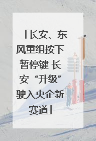 长安、东风重组按下暂停键 长安“升级”驶入央企新赛道