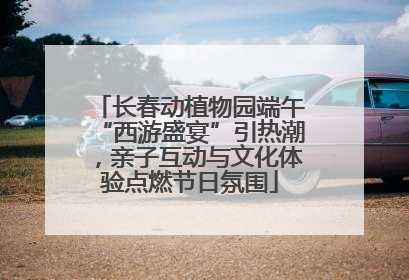 长春动植物园端午“西游盛宴”引热潮，亲子互动与文化体验点燃节日氛围