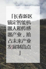 长春新区锚定智能机器人和传感器产业，抢占未来产业发展制高点
