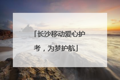 长沙移动爱心护考，为梦护航