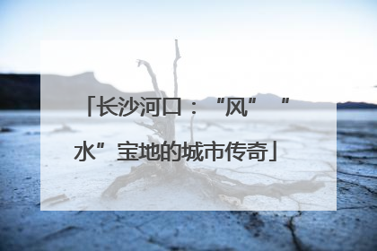 长沙河口：“风”“水”宝地的城市传奇