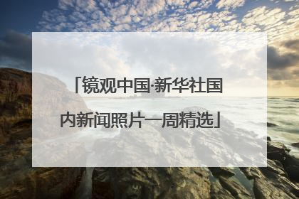 镜观中国·新华社国内新闻照片一周精选