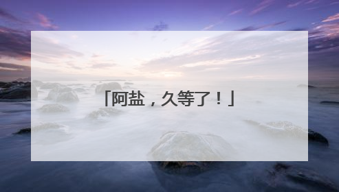 阿盐，久等了！