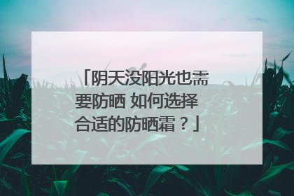阴天没阳光也需要防晒 如何选择合适的防晒霜？