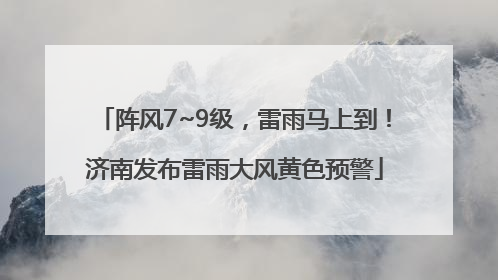 阵风7~9级，雷雨马上到！济南发布雷雨大风黄色预警