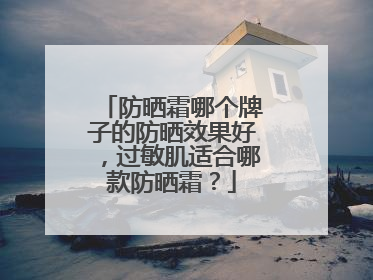 防晒霜哪个牌子的防晒效果好，过敏肌适合哪款防晒霜？