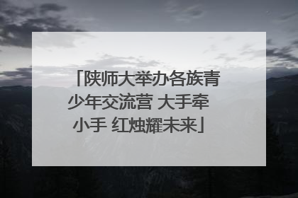 陕师大举办各族青少年交流营 大手牵小手 红烛耀未来