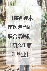 陕西神木市医院首届联合培养硕士研究生顺利毕业