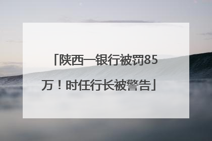 陕西一银行被罚85万！时任行长被警告