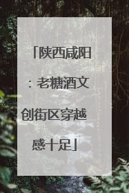 陕西咸阳：老糖酒文创街区穿越感十足
