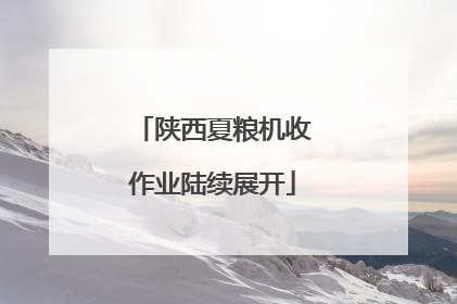 陕西夏粮机收作业陆续展开