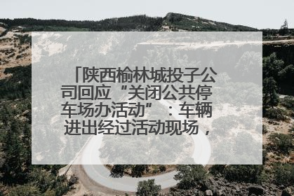 陕西榆林城投子公司回应“关闭公共停车场办活动”：车辆进出经过活动现场，为安全临时关闭