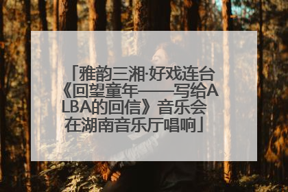 雅韵三湘·好戏连台《回望童年——写给ALBA的回信》音乐会在湖南音乐厅唱响