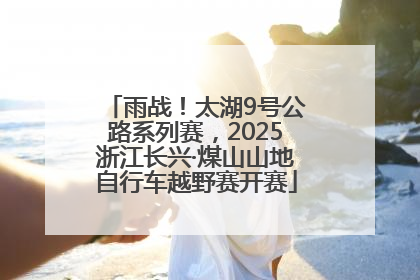 雨战！太湖9号公路系列赛，2025浙江长兴·煤山山地自行车越野赛开赛