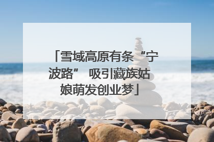 雪域高原有条“宁波路” 吸引藏族姑娘萌发创业梦