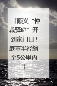 顺义“仲裁驿庭”开到家门口！庭审半径缩至5公里内