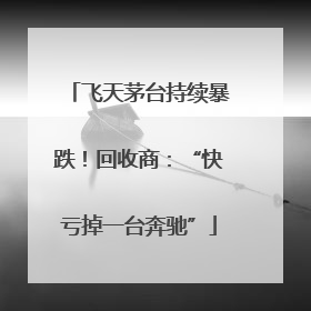 飞天茅台持续暴跌！回收商：“快亏掉一台奔驰”